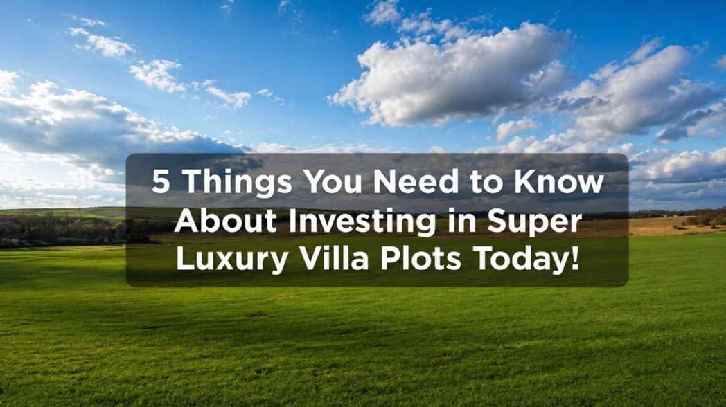 5 Things You Need to Know About Investing in Super Luxury Villa Plots Today!